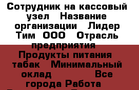 Сотрудник на кассовый узел › Название организации ­ Лидер Тим, ООО › Отрасль предприятия ­ Продукты питания, табак › Минимальный оклад ­ 36 000 - Все города Работа » Вакансии   . Тыва респ.,Ак-Довурак г.